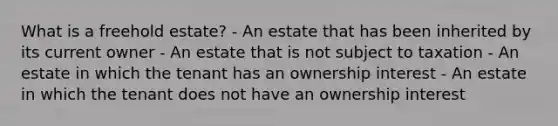 What is a freehold estate? - An estate that has been inherited by its current owner - An estate that is not subject to taxation - An estate in which the tenant has an ownership interest - An estate in which the tenant does not have an ownership interest