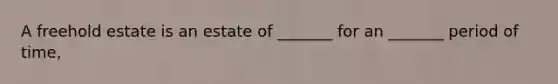 A freehold estate is an estate of _______ for an _______ period of time,