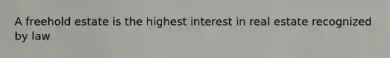 A freehold estate is the highest interest in real estate recognized by law