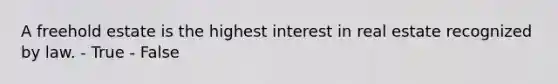 A freehold estate is the highest interest in real estate recognized by law. - True - False