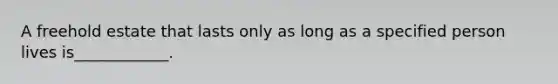 A freehold estate that lasts only as long as a specified person lives is____________.