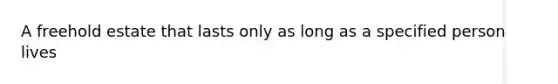 A freehold estate that lasts only as long as a specified person lives