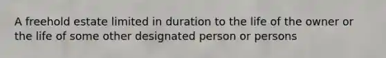 A freehold estate limited in duration to the life of the owner or the life of some other designated person or persons