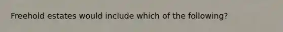 Freehold estates would include which of the following?