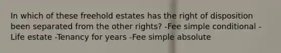 In which of these freehold estates has the right of disposition been separated from the other rights? -Fee simple conditional -Life estate -Tenancy for years -Fee simple absolute