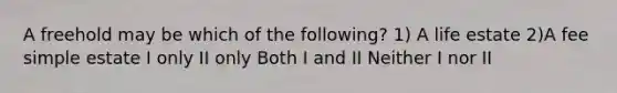 A freehold may be which of the following? 1) A life estate 2)A fee simple estate I only II only Both I and II Neither I nor II