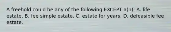 A freehold could be any of the following EXCEPT a(n): A. life estate. B. fee simple estate. C. estate for years. D. defeasible fee estate.