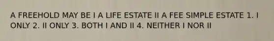 A FREEHOLD MAY BE I A LIFE ESTATE II A FEE SIMPLE ESTATE 1. I ONLY 2. II ONLY 3. BOTH I AND II 4. NEITHER I NOR II