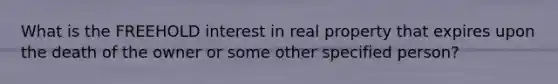 What is the FREEHOLD interest in real property that expires upon the death of the owner or some other specified person?