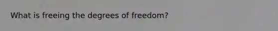 What is freeing the degrees of freedom?