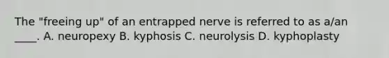 The "freeing up" of an entrapped nerve is referred to as a/an ____. A. neuropexy B. kyphosis C. neurolysis D. kyphoplasty