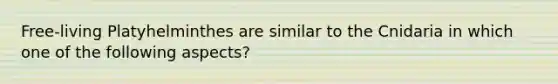 Free-living Platyhelminthes are similar to the Cnidaria in which one of the following aspects?