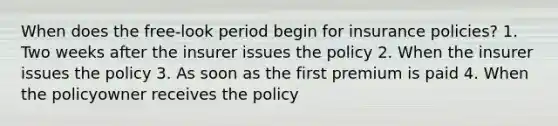 When does the free-look period begin for insurance policies? 1. Two weeks after the insurer issues the policy 2. When the insurer issues the policy 3. As soon as the first premium is paid 4. When the policyowner receives the policy