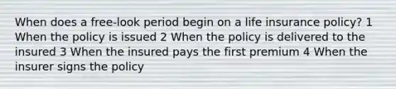 When does a free-look period begin on a life insurance policy? 1 When the policy is issued 2 When the policy is delivered to the insured 3 When the insured pays the first premium 4 When the insurer signs the policy