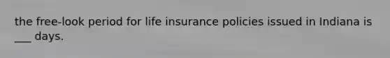 the free-look period for life insurance policies issued in Indiana is ___ days.