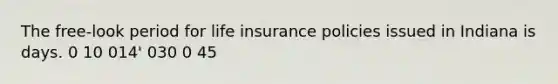 The free-look period for life insurance policies issued in Indiana is days. 0 10 014' 030 0 45