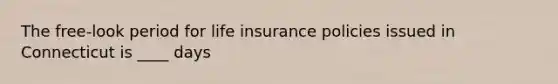 The free-look period for life insurance policies issued in Connecticut is ____ days