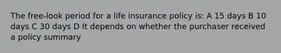 The free-look period for a life insurance policy is: A 15 days B 10 days C 30 days D It depends on whether the purchaser received a policy summary