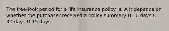 The free-look period for a life insurance policy is: A It depends on whether the purchaser received a policy summary B 10 days C 30 days D 15 days