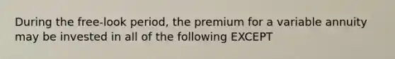 During the free-look period, the premium for a variable annuity may be invested in all of the following EXCEPT