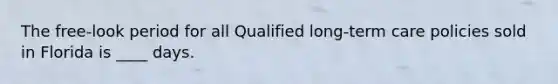 The free-look period for all Qualified long-term care policies sold in Florida is ____ days.