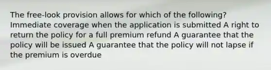 The free-look provision allows for which of the following? Immediate coverage when the application is submitted A right to return the policy for a full premium refund A guarantee that the policy will be issued A guarantee that the policy will not lapse if the premium is overdue