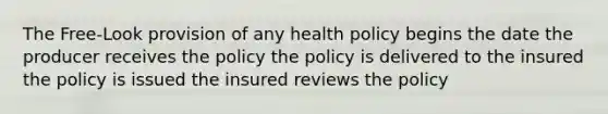 The Free-Look provision of any health policy begins the date the producer receives the policy the policy is delivered to the insured the policy is issued the insured reviews the policy