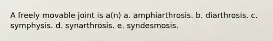 A freely movable joint is a(n) a. amphiarthrosis. b. diarthrosis. c. symphysis. d. synarthrosis. e. syndesmosis.