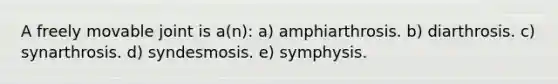 A freely movable joint is a(n): a) amphiarthrosis. b) diarthrosis. c) synarthrosis. d) syndesmosis. e) symphysis.