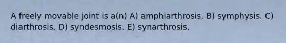 A freely movable joint is a(n) A) amphiarthrosis. B) symphysis. C) diarthrosis. D) syndesmosis. E) synarthrosis.