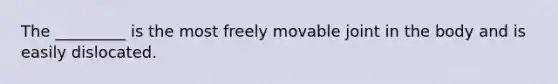 The _________ is the most freely movable joint in the body and is easily dislocated.