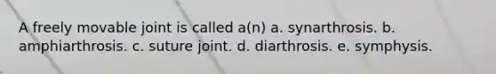 A freely movable joint is called a(n) a. synarthrosis. b. amphiarthrosis. c. suture joint. d. diarthrosis. e. symphysis.