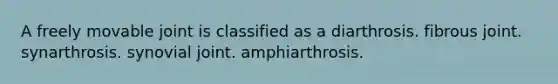 A freely movable joint is classified as a diarthrosis. fibrous joint. synarthrosis. synovial joint. amphiarthrosis.