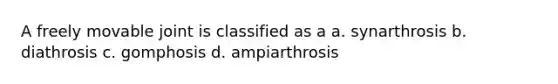 A freely movable joint is classified as a a. synarthrosis b. diathrosis c. gomphosis d. ampiarthrosis