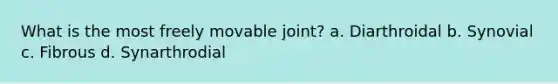 What is the most freely movable joint? a. Diarthroidal b. Synovial c. Fibrous d. Synarthrodial