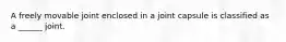 A freely movable joint enclosed in a joint capsule is classified as a ______ joint.