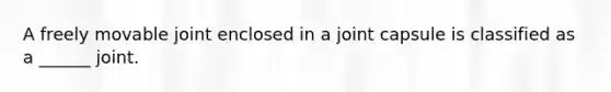 A freely movable joint enclosed in a joint capsule is classified as a ______ joint.