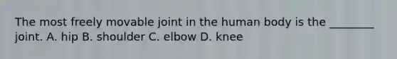 The most freely movable joint in the human body is the ________ joint. A. hip B. shoulder C. elbow D. knee