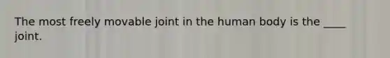 The most freely movable joint in the human body is the ____ joint.