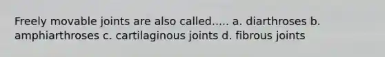 Freely movable joints are also called..... a. diarthroses b. amphiarthroses c. cartilaginous joints d. fibrous joints