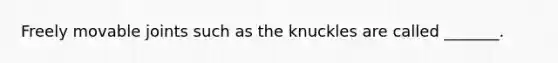 Freely movable joints such as the knuckles are called _______.