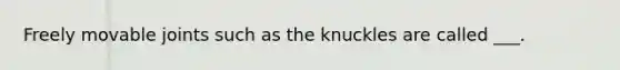 Freely movable joints such as the knuckles are called ___.