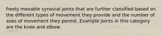 freely movable synovial joints that are further classified based on the different types of movement they provide and the number of axes of movement they permit. Example joints in this category are the knee and elbow.