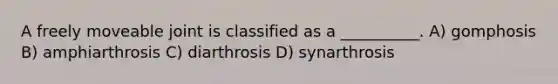 A freely moveable joint is classified as a __________. A) gomphosis B) amphiarthrosis C) diarthrosis D) synarthrosis