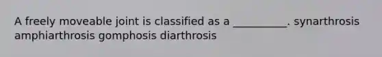 A freely moveable joint is classified as a __________. synarthrosis amphiarthrosis gomphosis diarthrosis