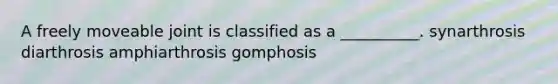 A freely moveable joint is classified as a __________. synarthrosis diarthrosis amphiarthrosis gomphosis