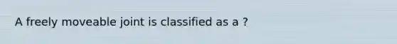 A freely moveable joint is classified as a ?