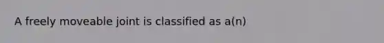 A freely moveable joint is classified as a(n)