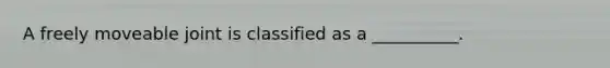 A freely moveable joint is classified as a __________.