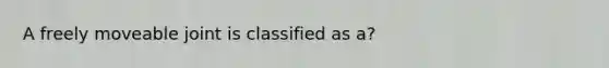 A freely moveable joint is classified as a?